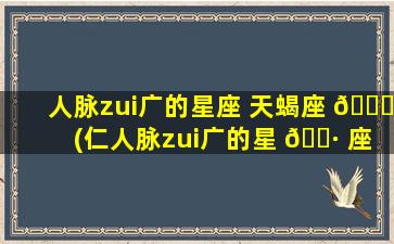 人脉zui
广的星座 天蝎座 🍁 (仁人脉zui
广的星 🌷 座女)